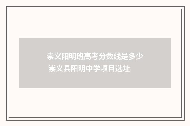 崇义阳明班高考分数线是多少 崇义县阳明中学项目选址