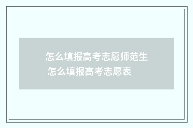 怎么填报高考志愿师范生 怎么填报高考志愿表