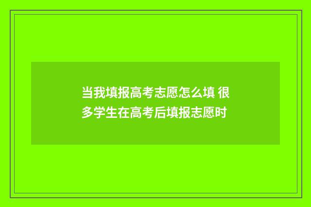 当我填报高考志愿怎么填 很多学生在高考后填报志愿时