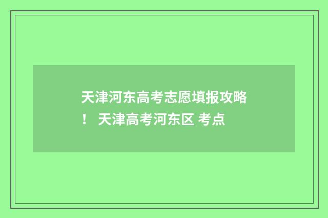天津河东高考志愿填报攻略！ 天津高考河东区 考点