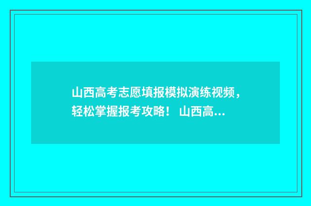 山西高考志愿填报模拟演练视频,轻松掌握报考攻略! 山西高考志愿填报规则