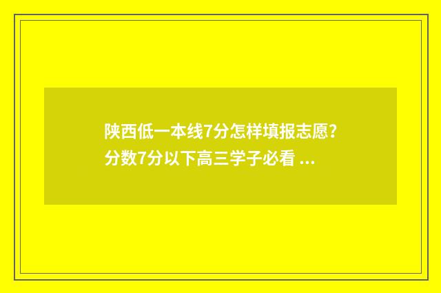 陕西低一本线7分怎样填报志愿?分数7分以下高三学子必看 陕西最低一本线