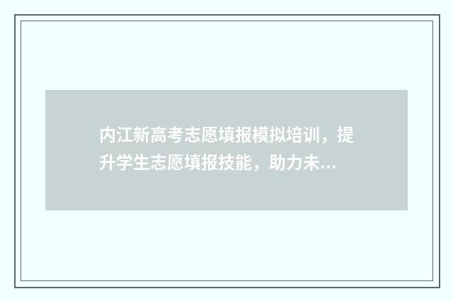 内江新高考志愿填报模拟培训，提升学生志愿填报技能，助力未来职业规划！ 内江高中志愿填报