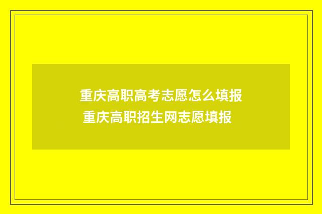 重庆高职高考志愿怎么填报 重庆高职招生网志愿填报