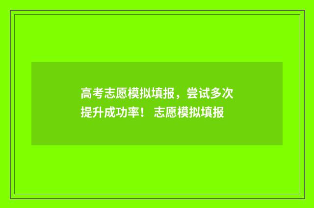 高考志愿模拟填报，尝试多次提升成功率！ 志愿模拟填报