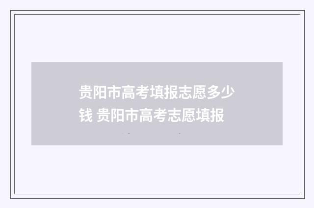 贵阳市高考填报志愿多少钱 贵阳市高考志愿填报