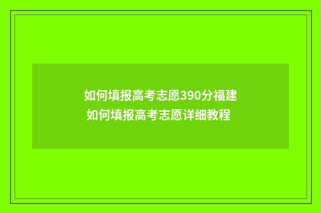 如何填报高考志愿390分福建 如何填报高考志愿详细教程