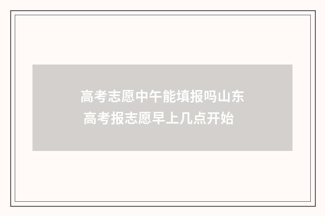 高考志愿中午能填报吗山东 高考报志愿早上几点开始