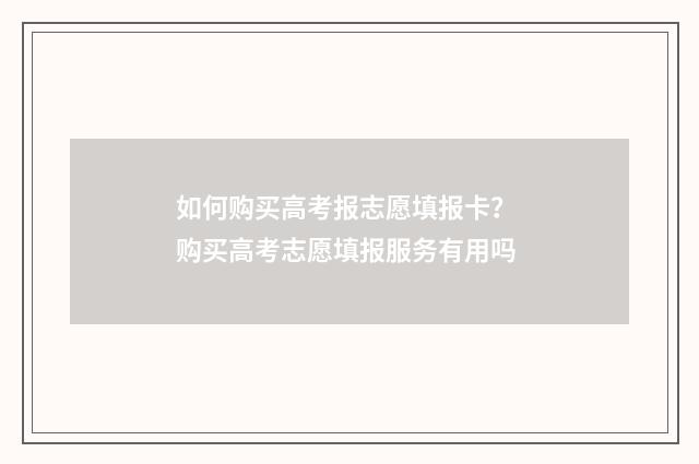 如何购买高考报志愿填报卡？ 购买高考志愿填报服务有用吗