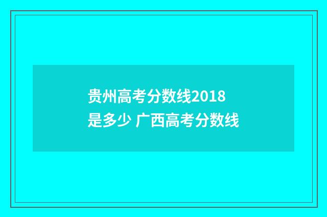 贵州高考分数线2018是多少 广西高考分数线