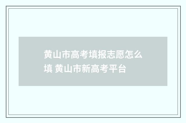 黄山市高考填报志愿怎么填 黄山市新高考平台