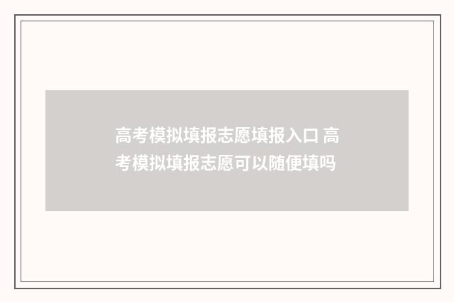 高考模拟填报志愿填报入口 高考模拟填报志愿可以随便填吗