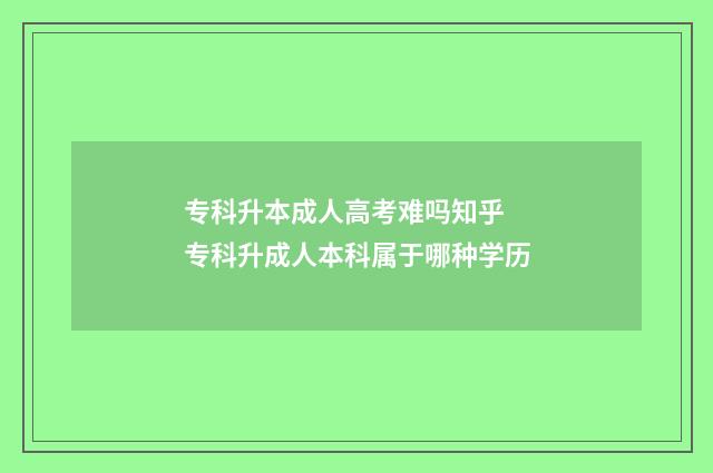 专科升本成人高考难吗知乎 专科升成人本科属于哪种学历