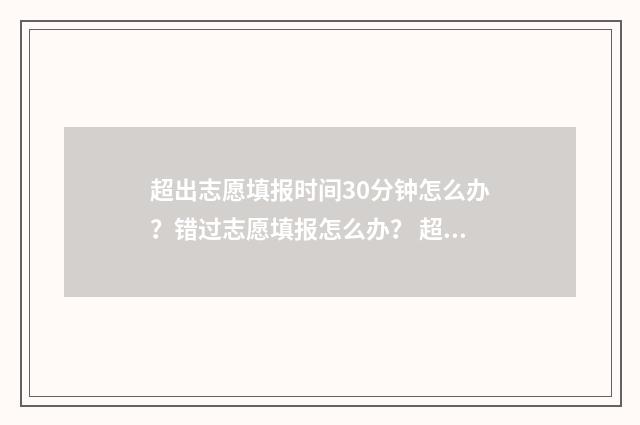 超出志愿填报时间30分钟怎么办？错过志愿填报怎么办？ 超过志愿填报的时间还可以填志愿吗