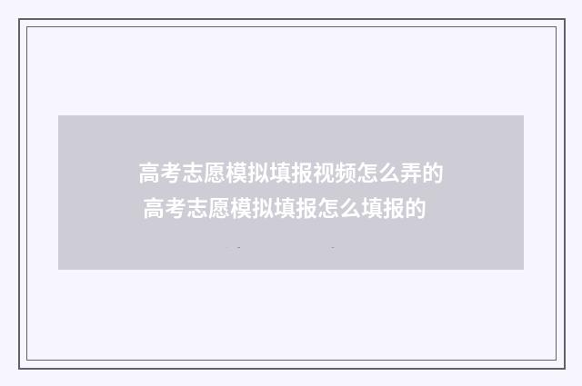 高考志愿模拟填报视频怎么弄的 高考志愿模拟填报怎么填报的