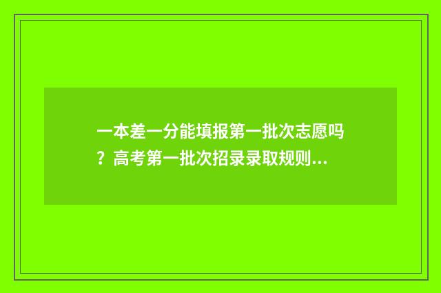 一本差一分能填报第一批次志愿吗?高考第一批次招录录取规则 差一本几分可以填一本吗