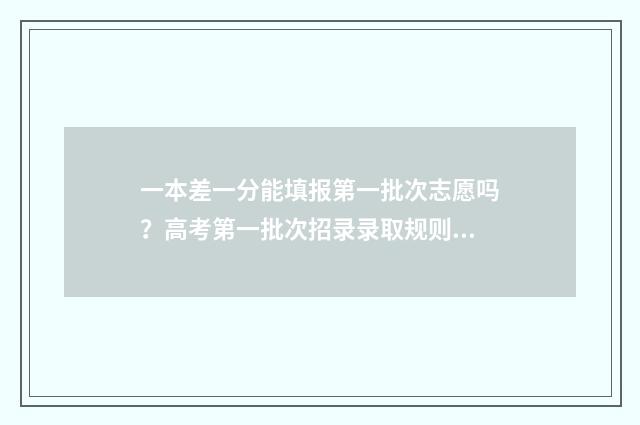 一本差一分能填报第一批次志愿吗?高考第一批次招录录取规则 差一本几分可以填一本吗