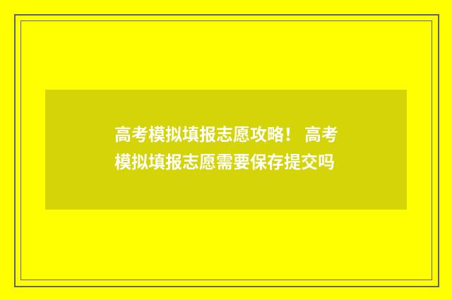高考模拟填报志愿攻略！ 高考模拟填报志愿需要保存提交吗