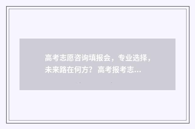 高考志愿咨询填报会,专业选择,未来路在何方? 高考报考志愿咨询