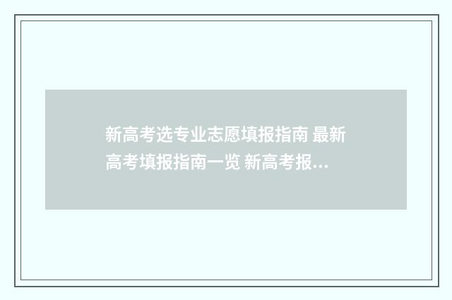 新高考选专业志愿填报指南 最新高考填报指南一览 新高考报志愿专业填报技巧