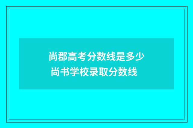 尚郡高考分数线是多少 尚书学校录取分数线