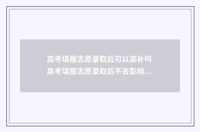 高考填报志愿录取后可以高补吗 高考填报志愿录取后不去影响明年高考