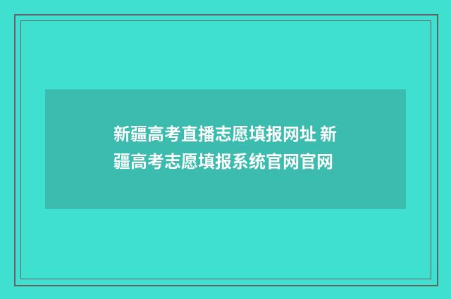 新疆高考直播志愿填报网址 新疆高考志愿填报系统官网官网