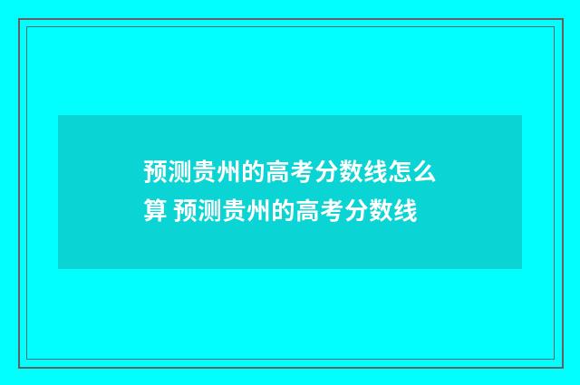 预测贵州的高考分数线怎么算 预测贵州的高考分数线