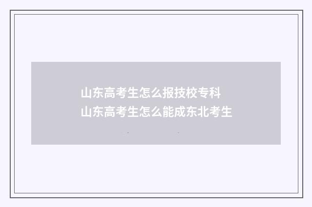 山东高考生怎么报技校专科 山东高考生怎么能成东北考生