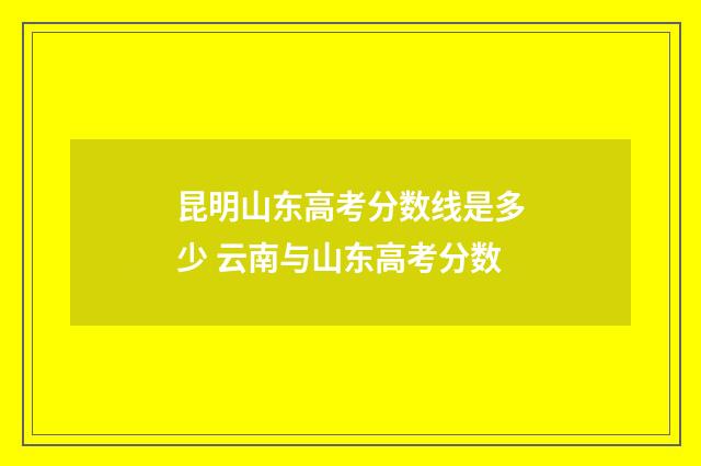 昆明山东高考分数线是多少 云南与山东高考分数