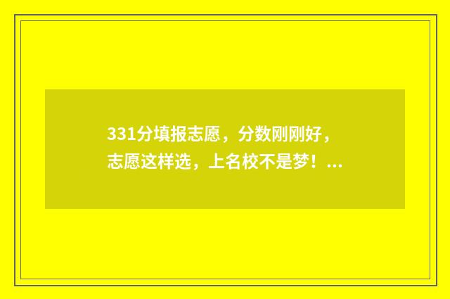 331分填报志愿,分数刚刚好,志愿这样选,上名校不是梦! 335高考志愿