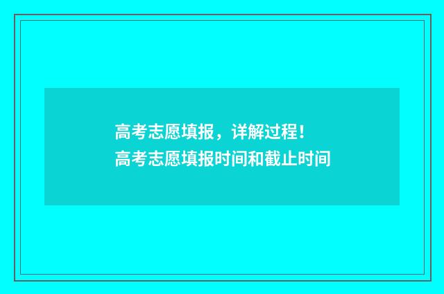 高考志愿填报,详解过程! 高考志愿填报时间和截止时间