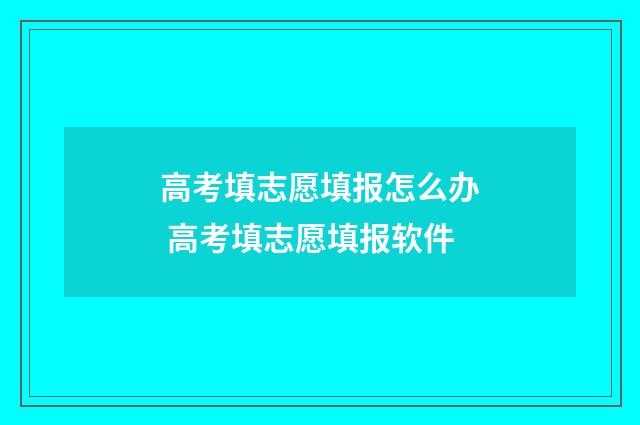 高考填志愿填报怎么办 高考填志愿填报软件