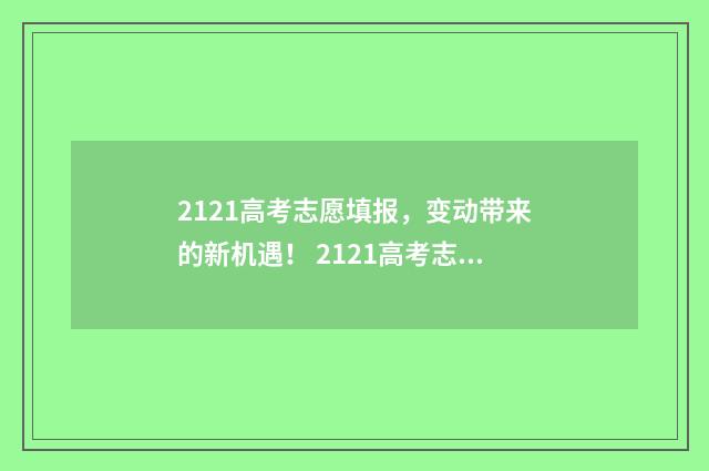 2121高考志愿填报，变动带来的新机遇！ 2121高考志愿填报
