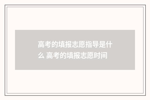 高考的填报志愿指导是什么 高考的填报志愿时间