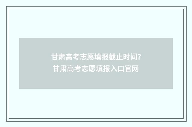 甘肃高考志愿填报截止时间？ 甘肃高考志愿填报入口官网
