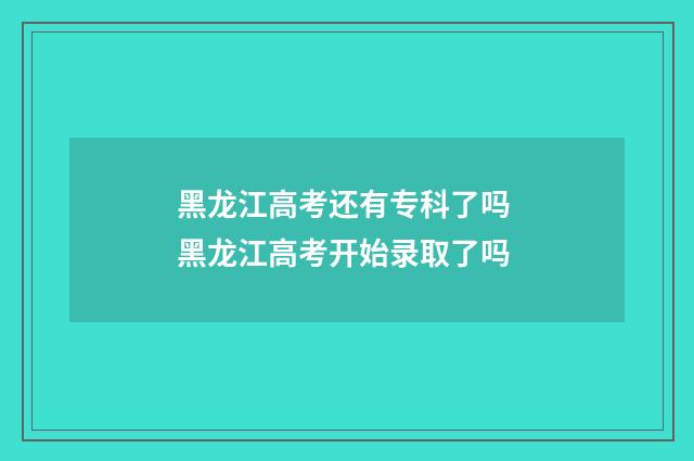 黑龙江高考还有专科了吗 黑龙江高考开始录取了吗