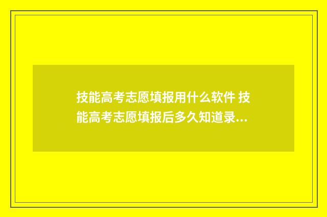 技能高考志愿填报用什么软件 技能高考志愿填报后多久知道录取结果