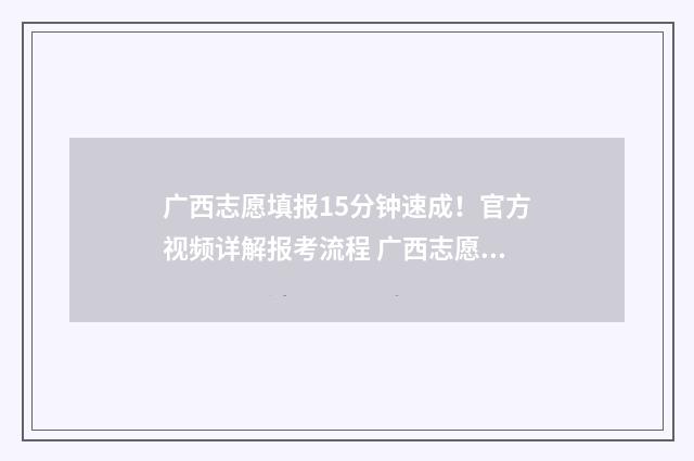 广西志愿填报15分钟速成！官方视频详解报考流程 广西志愿填报录取结果