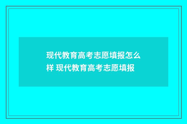 现代教育高考志愿填报怎么样 现代教育高考志愿填报