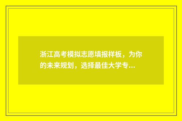 浙江高考模拟志愿填报样板,为你的未来规划,选择最佳大学专业! 浙江高考模拟志愿