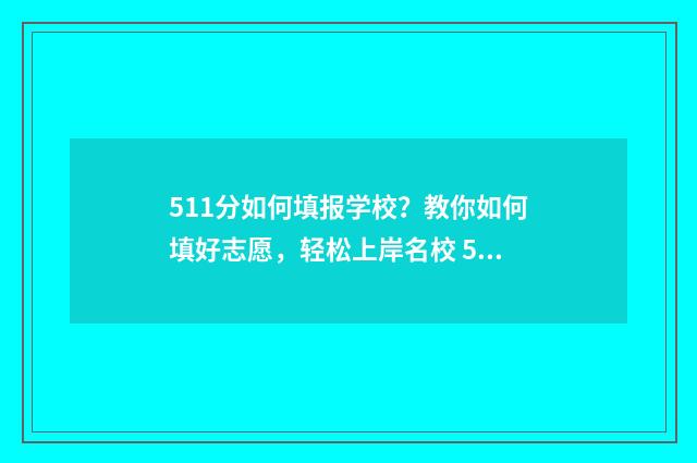 511分如何填报学校?教你如何填好志愿,轻松上岸名校 511分可以上本科吗