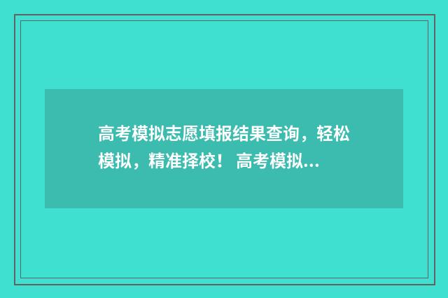 高考模拟志愿填报结果查询,轻松模拟,精准择校! 高考模拟志愿填报是什么意思