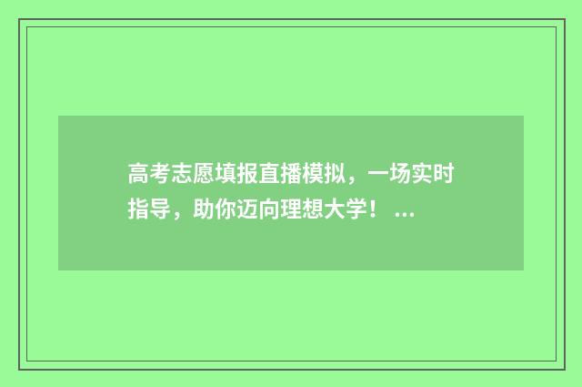 高考志愿填报直播模拟,一场实时指导,助你迈向理想大学! 高考志愿填报直播课