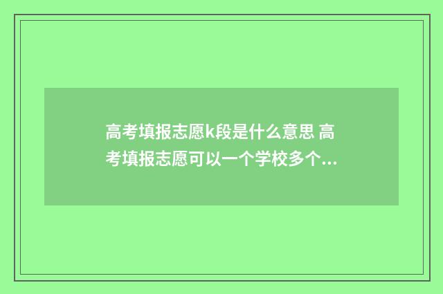 高考填报志愿k段是什么意思 高考填报志愿可以一个学校多个专业吗