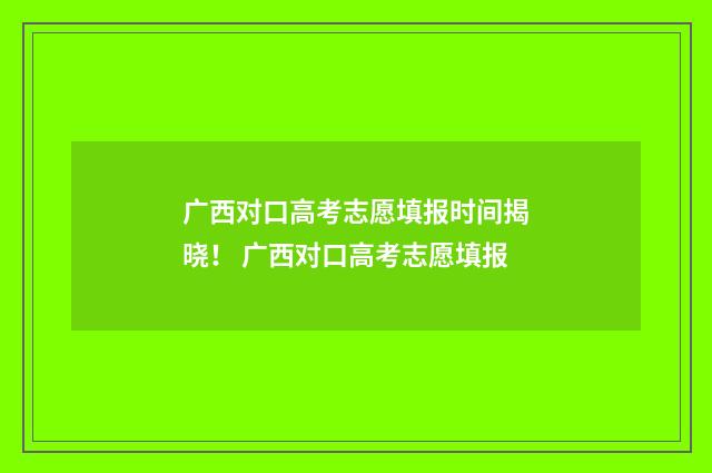 广西对口高考志愿填报时间揭晓！ 广西对口高考志愿填报