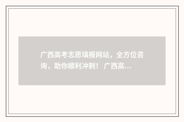 广西高考志愿填报网站，全方位咨询，助你顺利冲刺！ 广西高考志愿填报样表