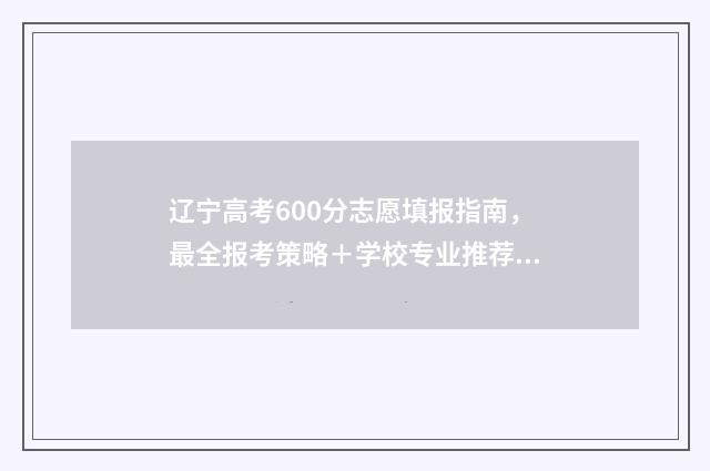 辽宁高考600分志愿填报指南，最全报考策略＋学校专业推荐 辽宁省高考600分大概多少名