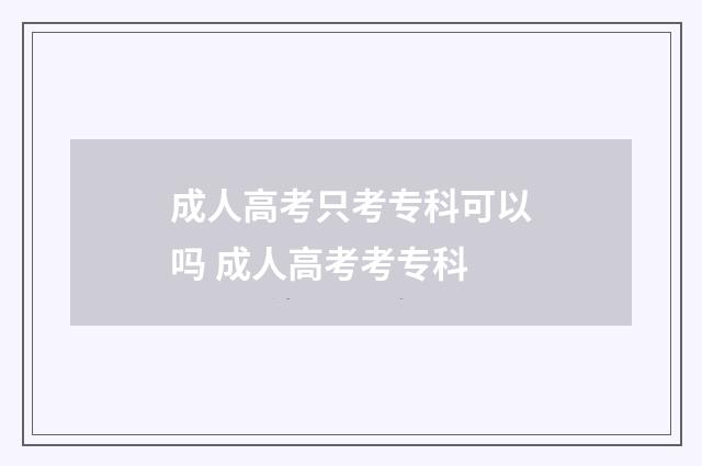成人高考只考专科可以吗 成人高考考专科