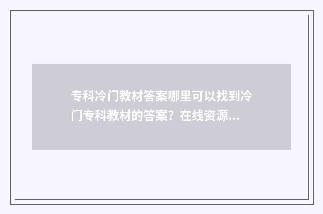 专科冷门教材答案哪里可以找到冷门专科教材的答案？在线资源及查找方法推荐 专科用的教材